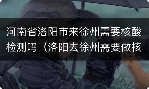 河南省洛阳市来徐州需要核酸检测吗（洛阳去徐州需要做核酸吗）