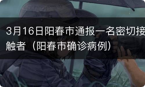 3月16日阳春市通报一名密切接触者（阳春市确诊病例）