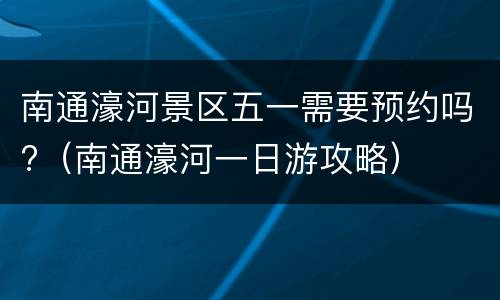 南通濠河景区五一需要预约吗?（南通濠河一日游攻略）