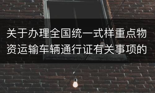 关于办理全国统一式样重点物资运输车辆通行证有关事项的通告（第11号）