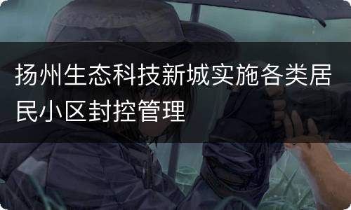 扬州生态科技新城实施各类居民小区封控管理