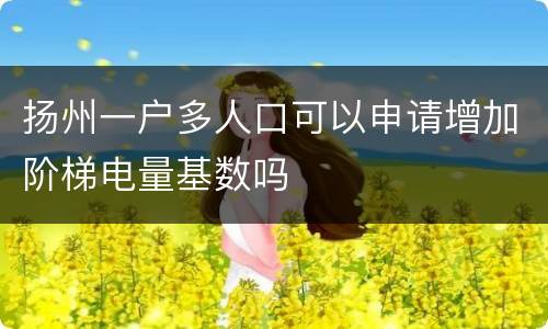 扬州一户多人口可以申请增加阶梯电量基数吗