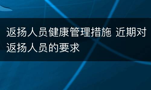 返扬人员健康管理措施 近期对返扬人员的要求