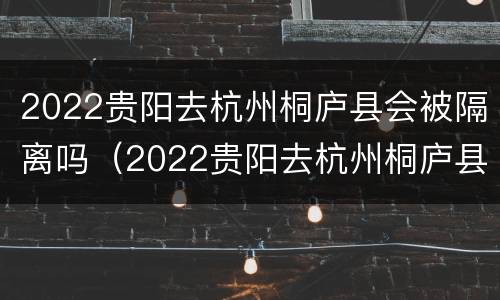 2022贵阳去杭州桐庐县会被隔离吗（2022贵阳去杭州桐庐县会被隔离吗最新消息）