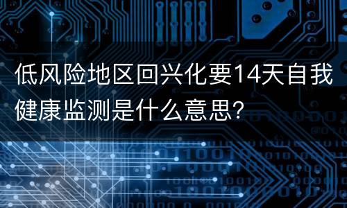 低风险地区回兴化要14天自我健康监测是什么意思？