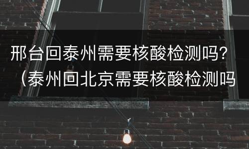 邢台回泰州需要核酸检测吗？（泰州回北京需要核酸检测吗）