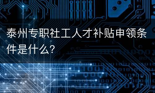 泰州专职社工人才补贴申领条件是什么？