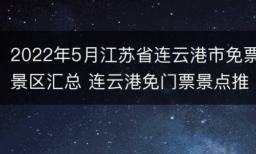 2022年5月江苏省连云港市免票景区汇总 连云港免门票景点推荐