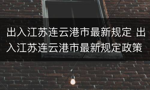 出入江苏连云港市最新规定 出入江苏连云港市最新规定政策