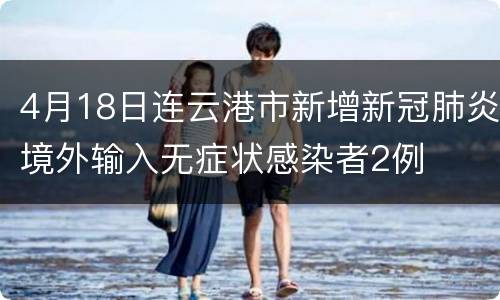 4月18日连云港市新增新冠肺炎境外输入无症状感染者2例