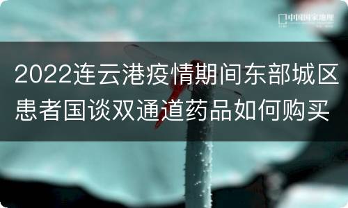 2022连云港疫情期间东部城区患者国谈双通道药品如何购买？
