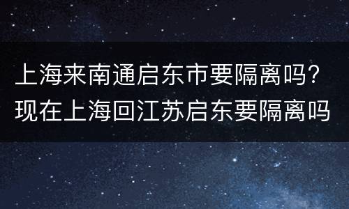 上海来南通启东市要隔离吗? 现在上海回江苏启东要隔离吗