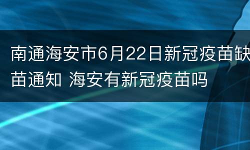南通海安市6月22日新冠疫苗缺苗通知 海安有新冠疫苗吗