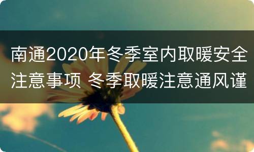 南通2020年冬季室内取暖安全注意事项 冬季取暖注意通风谨防什么