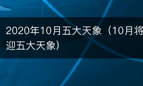 2020年10月五大天象（10月将迎五大天象）