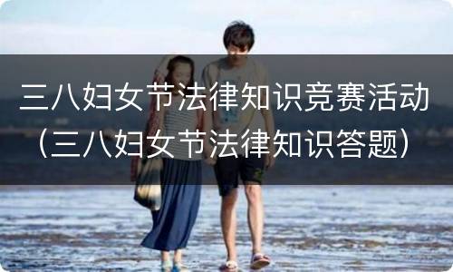 三八妇女节法律知识竞赛活动（三八妇女节法律知识答题）