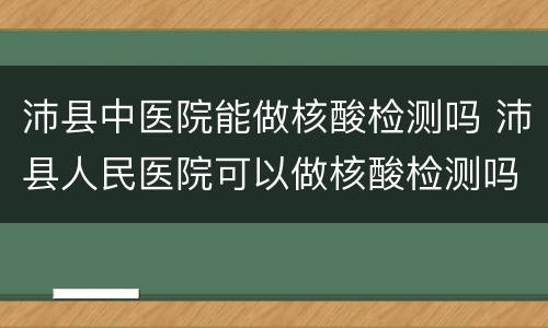沛县中医院能做核酸检测吗 沛县人民医院可以做核酸检测吗
