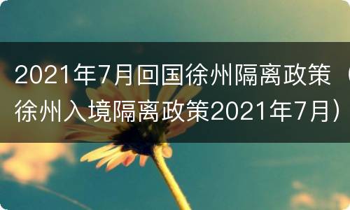 2021年7月回国徐州隔离政策（徐州入境隔离政策2021年7月）
