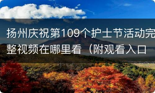 扬州庆祝第109个护士节活动完整视频在哪里看（附观看入口）