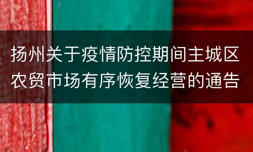 扬州关于疫情防控期间主城区农贸市场有序恢复经营的通告(第75号)