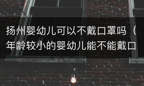 扬州婴幼儿可以不戴口罩吗（年龄较小的婴幼儿能不能戴口罩）
