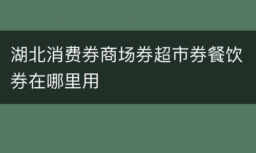湖北消费券商场券超市券餐饮券在哪里用