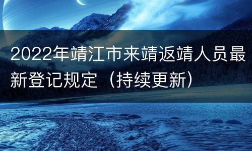 2022年靖江市来靖返靖人员最新登记规定（持续更新）