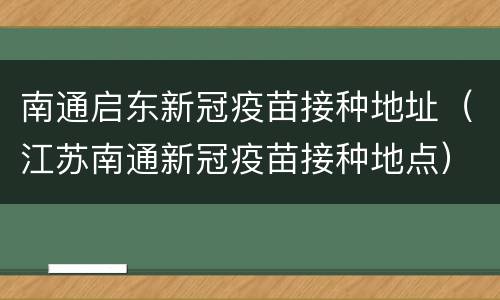 南通启东新冠疫苗接种地址（江苏南通新冠疫苗接种地点）