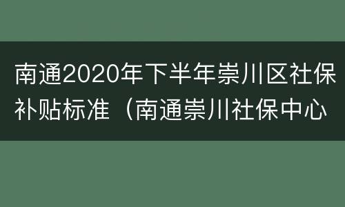 南通2020年下半年崇川区社保补贴标准（南通崇川社保中心）
