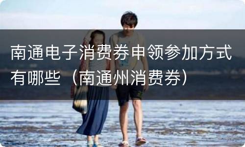 南通电子消费券申领参加方式有哪些（南通州消费券）