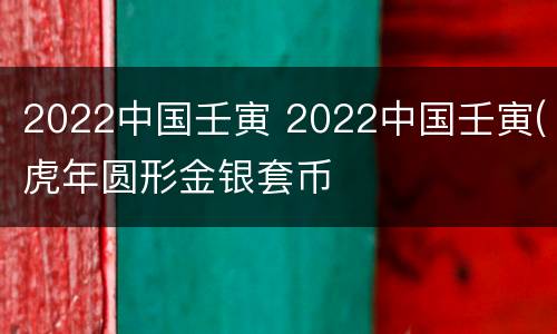 2022中国壬寅 2022中国壬寅(虎年圆形金银套币