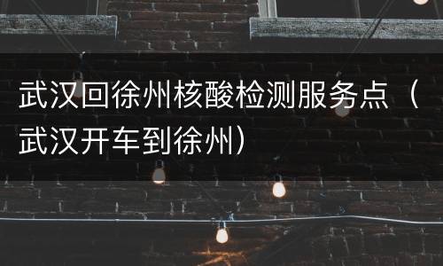 武汉回徐州核酸检测服务点（武汉开车到徐州）