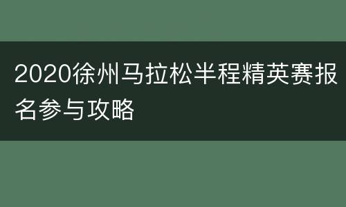 2020徐州马拉松半程精英赛报名参与攻略