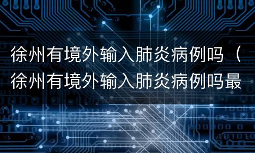 徐州有境外输入肺炎病例吗（徐州有境外输入肺炎病例吗最新消息）