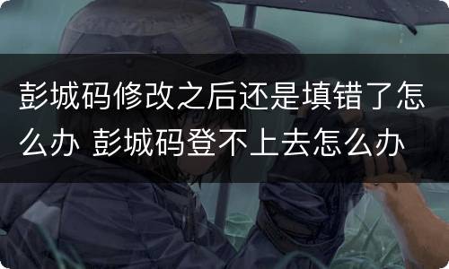 彭城码修改之后还是填错了怎么办 彭城码登不上去怎么办