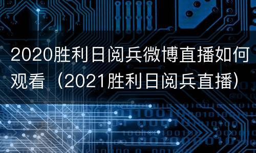 2020胜利日阅兵微博直播如何观看（2021胜利日阅兵直播）
