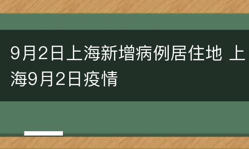 9月2日上海新增病例居住地 上海9月2日疫情