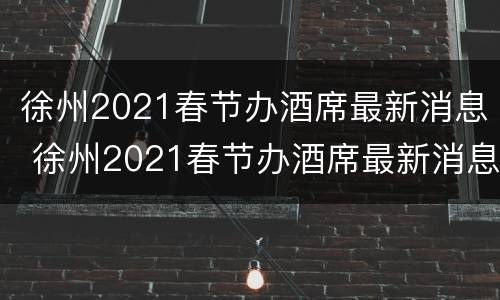 徐州2021春节办酒席最新消息 徐州2021春节办酒席最新消息视频