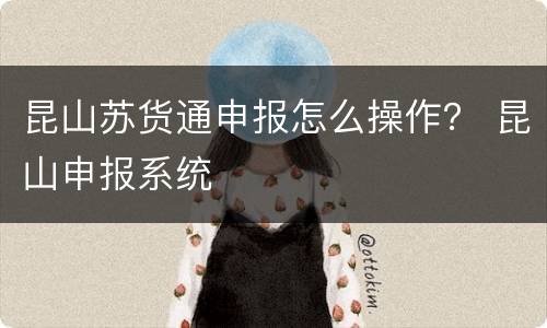昆山苏货通申报怎么操作？ 昆山申报系统