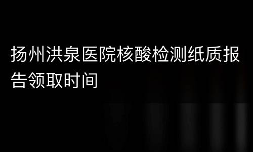 扬州洪泉医院核酸检测纸质报告领取时间