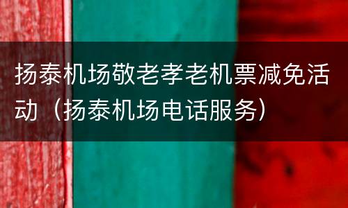 扬泰机场敬老孝老机票减免活动（扬泰机场电话服务）