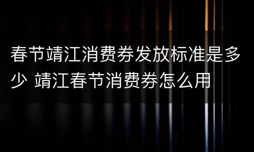 春节靖江消费券发放标准是多少 靖江春节消费券怎么用