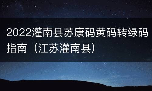 2022灌南县苏康码黄码转绿码指南（江苏灌南县）