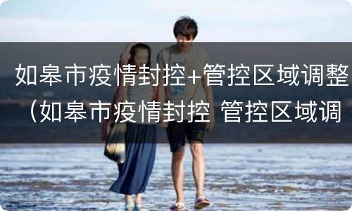 如皋市疫情封控+管控区域调整（如皋市疫情封控 管控区域调整方案）