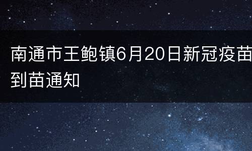 南通市王鲍镇6月20日新冠疫苗到苗通知