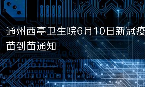 通州西亭卫生院6月10日新冠疫苗到苗通知