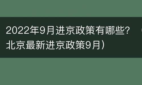 2022年9月进京政策有哪些？（北京最新进京政策9月）