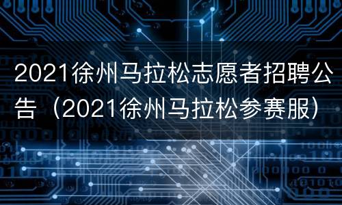 2021徐州马拉松志愿者招聘公告（2021徐州马拉松参赛服）