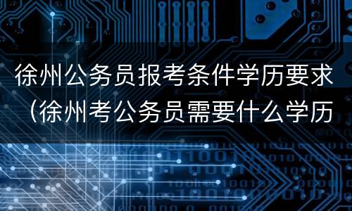 徐州公务员报考条件学历要求（徐州考公务员需要什么学历）