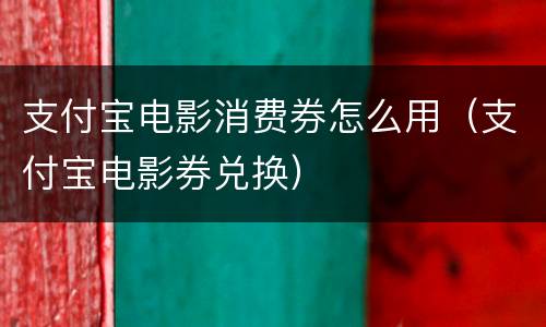 支付宝电影消费券怎么用（支付宝电影券兑换）